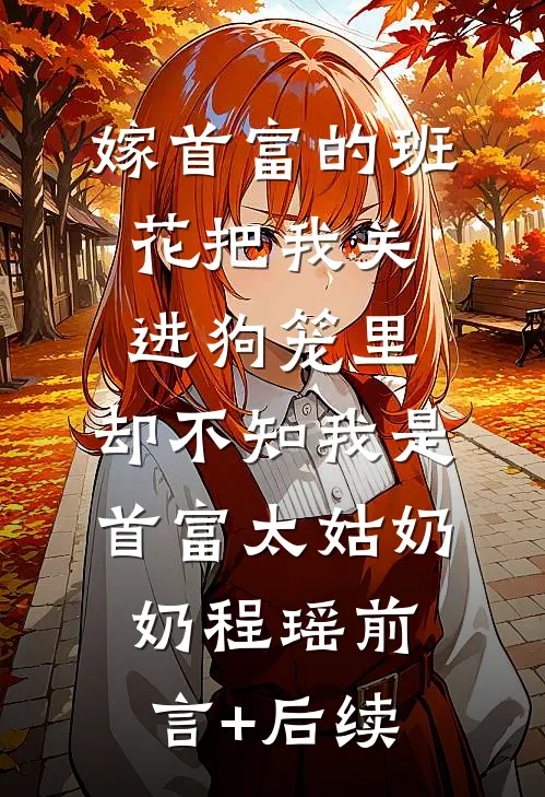 嫁首富的班花把我关进狗笼里，却不知我是首富太姑奶奶程瑶前言+后续