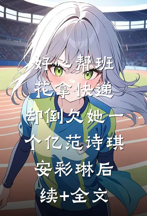 好心帮班花拿快递，却倒欠她一个亿范诗琪安彩琳后续+全文