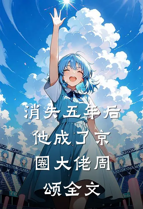 消失五年后，他成了京圈大佬周颂全文