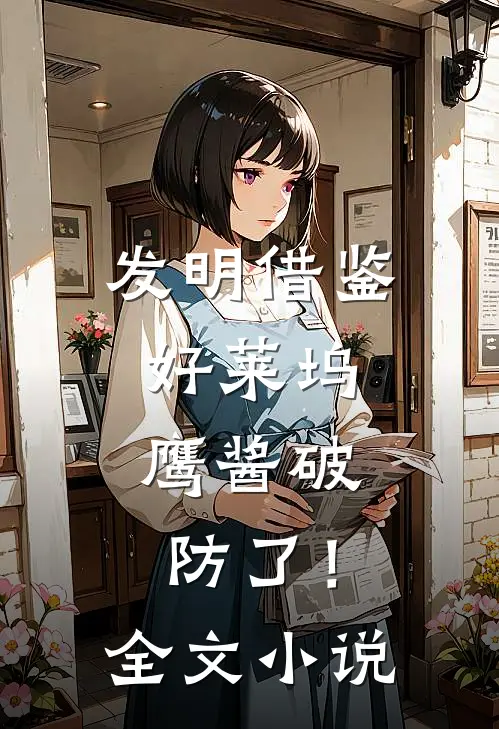 发明借鉴好莱坞，鹰酱破防了！全文小说