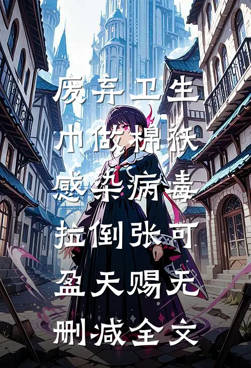 废弃卫生巾做棉袄，感染病毒拉倒张可盈天赐无删减全文