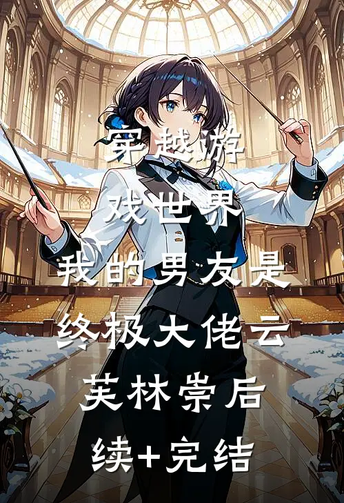 穿越游戏世界，我的男友是终极大佬云芙林崇后续+完结