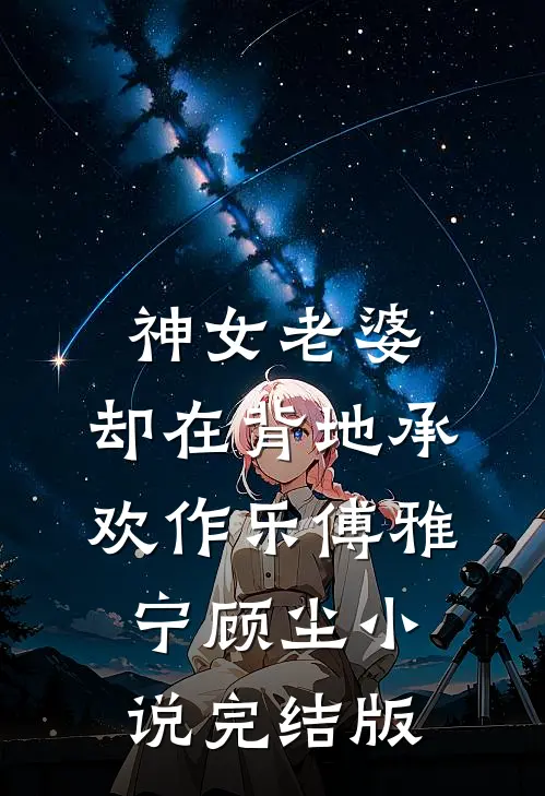 神女老婆，却在背地承欢作乐傅雅宁顾尘小说完结版