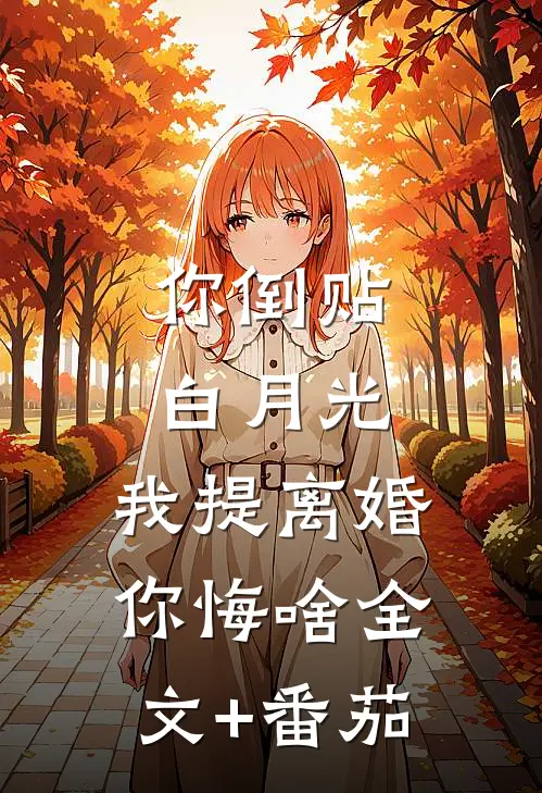 你倒贴白月光，我提离婚你悔啥全文+番茄
