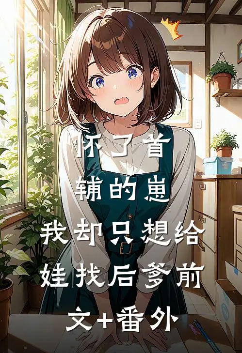 怀了首辅的崽，我却只想给娃找后爹前文+番外