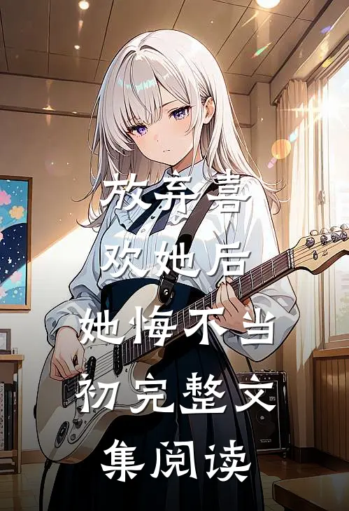 放弃喜欢她后，她悔不当初完整文集阅读