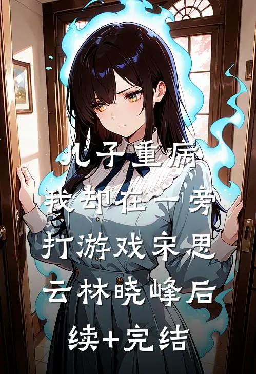 儿子重病，我却在一旁打游戏宋思云林晓峰后续+完结