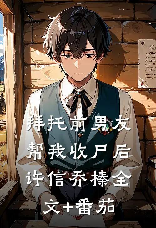 拜托前男友帮我收尸后许信乔榛全文+番茄