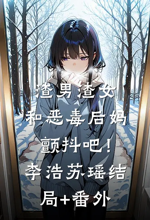 渣男渣女，和恶毒后妈，颤抖吧！李浩苏瑶结局+番外