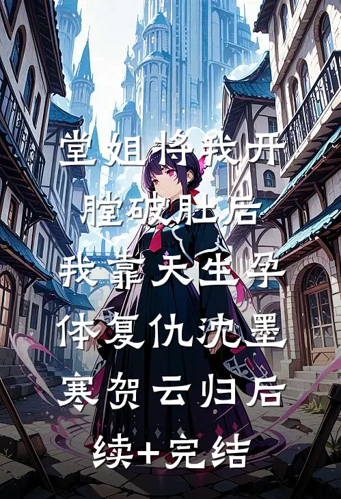 堂姐将我开膛破肚后，我靠天生孕体复仇沈墨寒贺云归后续+完结