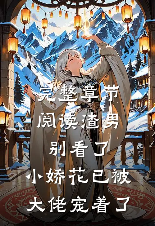 完整章节阅读渣男别看了，小娇花已被大佬宠着了