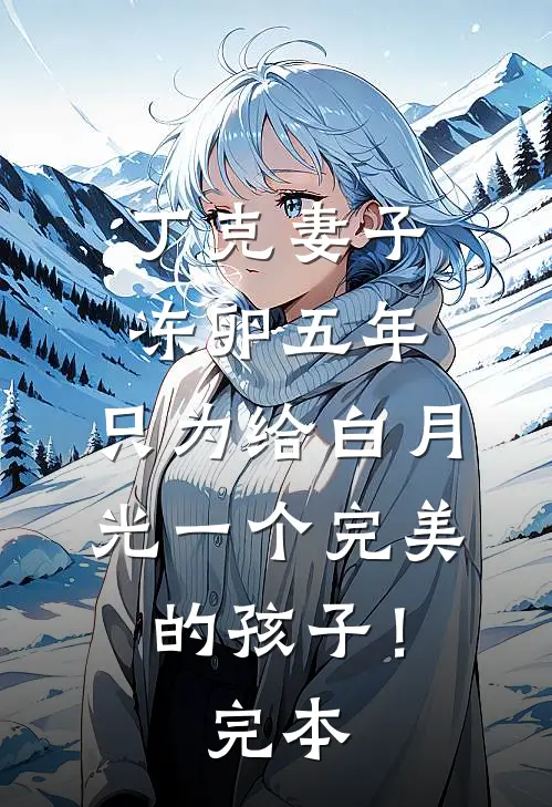 丁克妻子冻卵五年，只为给白月光一个完美的孩子！完本