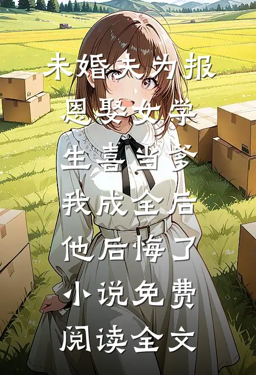 未婚夫为报恩娶女学生喜当爹，我成全后他后悔了小说免费阅读全文
