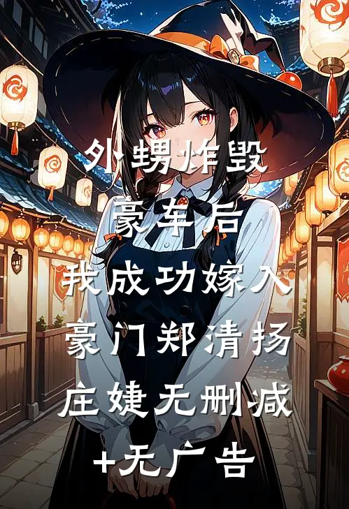 外甥炸毁豪车后，我成功嫁入豪门郑清扬庄婕无删减+无广告