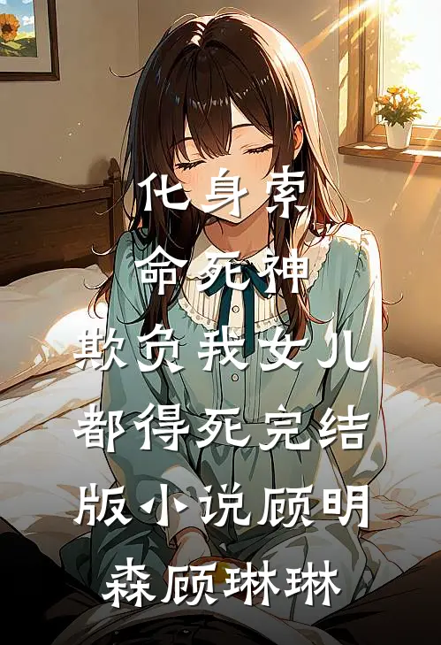 化身索命死神，欺负我女儿都得死完结版小说顾明森顾琳琳