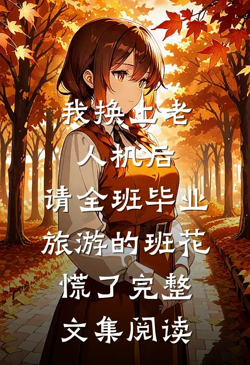 我换上老人机后，请全班毕业旅游的班花慌了完整文集阅读