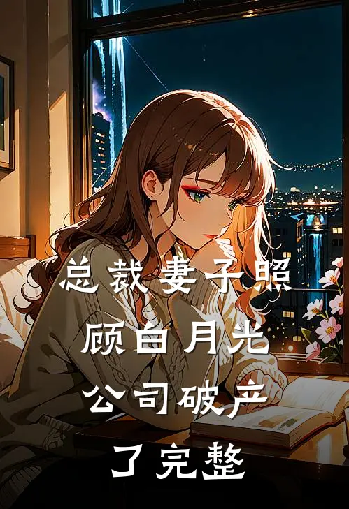 总裁妻子照顾白月光，公司破产了完整