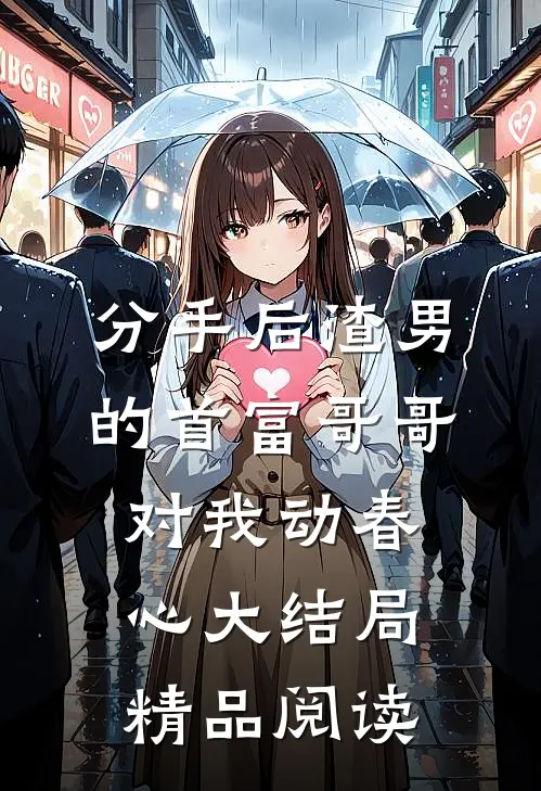 分手后渣男的首富哥哥对我动春心大结局精品阅读