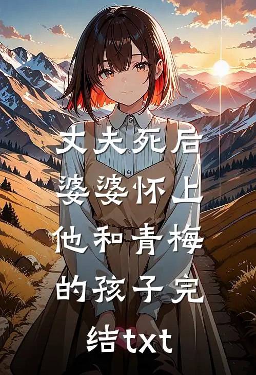丈夫死后，婆婆怀上他和青梅的孩子完结txt