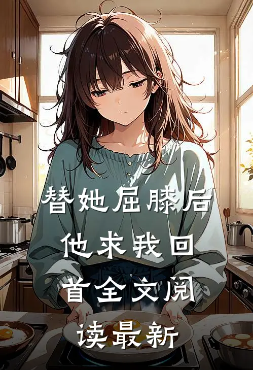 替她屈膝后，他求我回首全文阅读最新