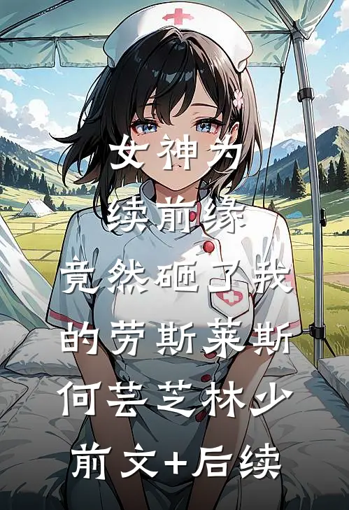 女神为续前缘，竟然砸了我的劳斯莱斯何芸芝林少前文+后续