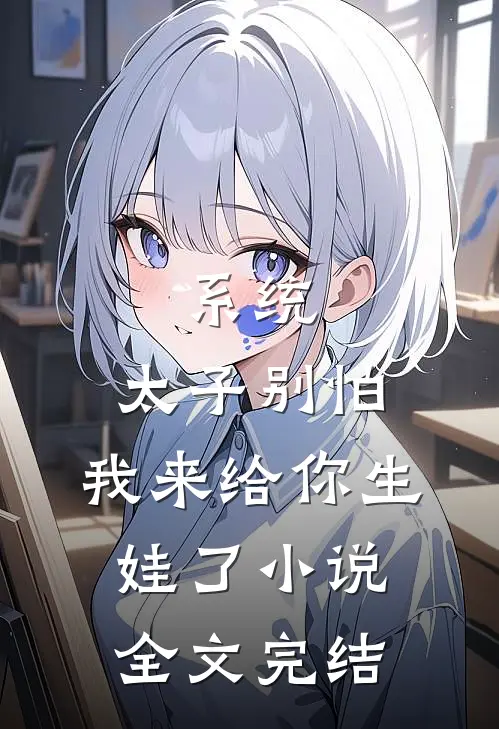 系统:太子别怕,我来给你生娃了小说全文完结