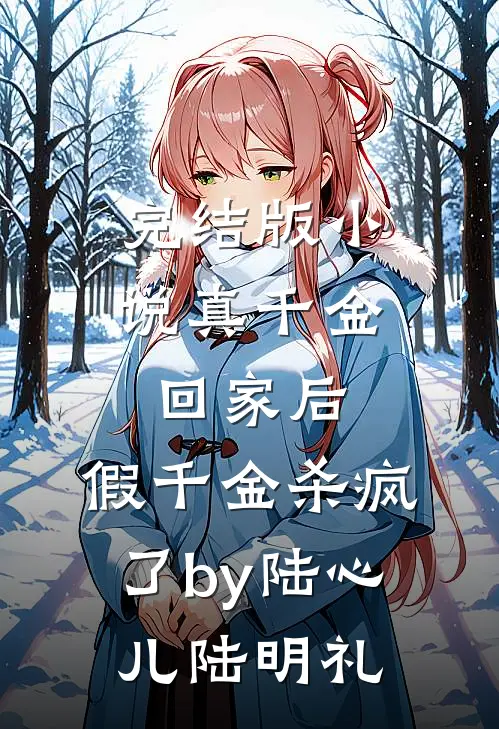 完结版小说真千金回家后，假千金杀疯了by陆心儿陆明礼
