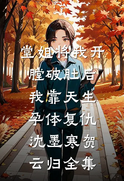 堂姐将我开膛破肚后，我靠天生孕体复仇沈墨寒贺云归 全集