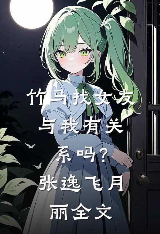 竹马找女友，与我有关系吗？张逸飞月丽全文