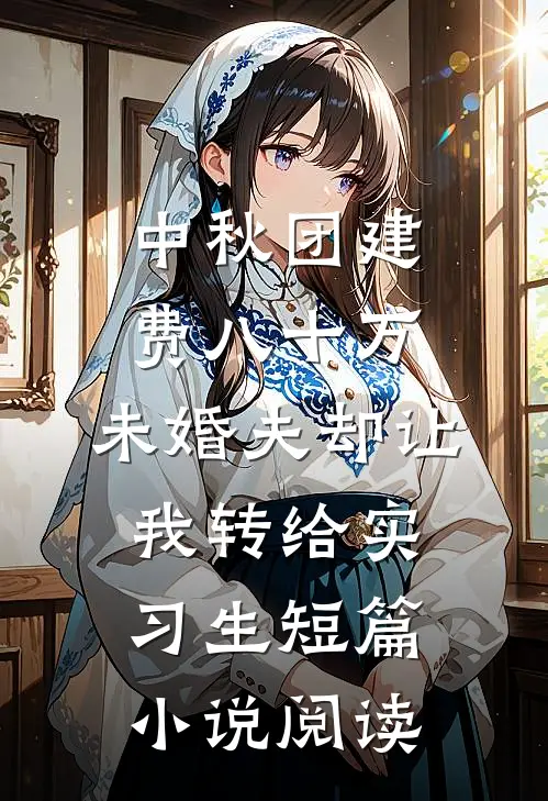 中秋团建费八十万，未婚夫却让我转给实习生短篇小说阅读
