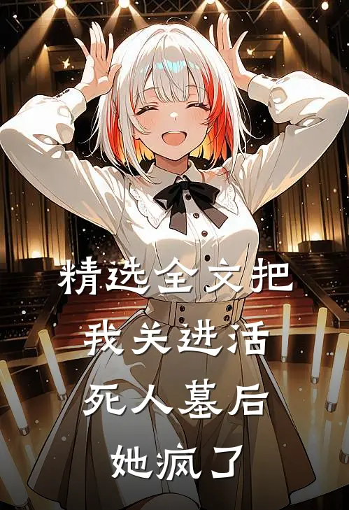 精选全文把我关进活死人墓后，她疯了