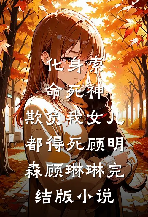 化身索命死神，欺负我女儿都得死顾明森顾琳琳完结版小说