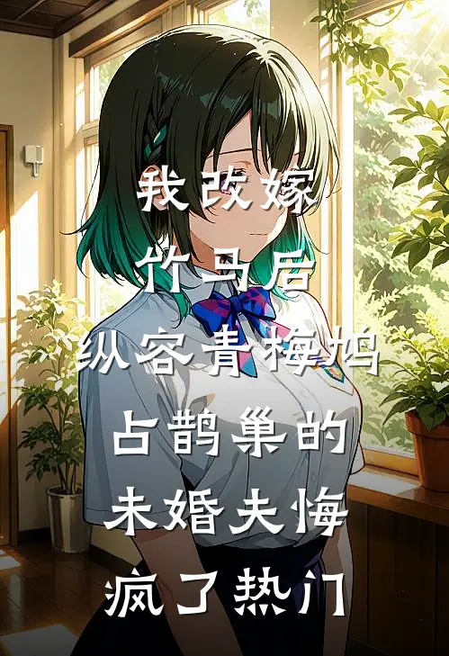 我改嫁竹马后，纵容青梅鸠占鹊巢的未婚夫悔疯了热门