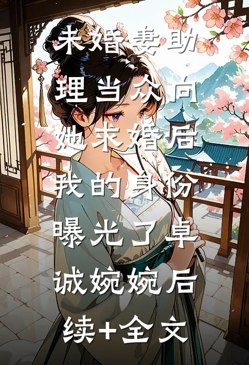 未婚妻助理当众向她求婚后，我的身份曝光了卓诚婉婉后续+全文