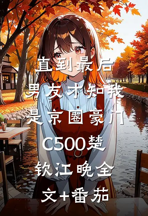 直到最后，男友才知我是京圈豪门C500楚钦江晚全文+番茄