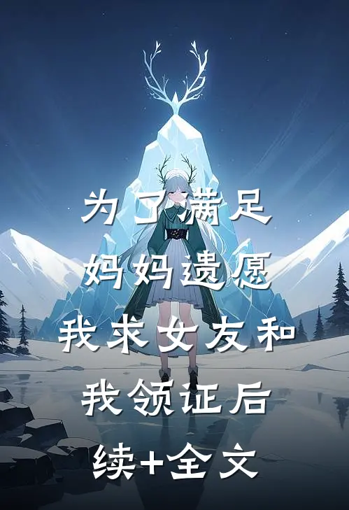 为了满足妈妈遗愿，我求女友和我领证后续+全文