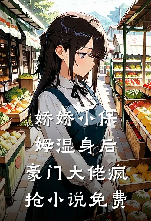 娇娇小保姆湿身后，豪门大佬疯抢小说免费