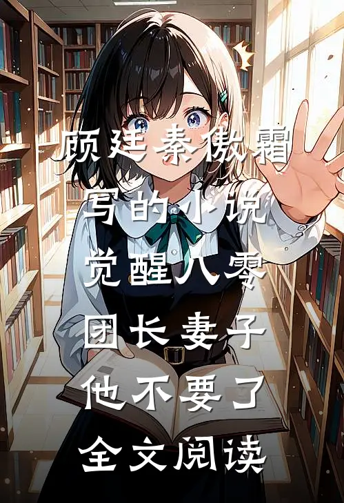 顾廷秦傲霜写的小说觉醒八零，团长妻子他不要了全文阅读