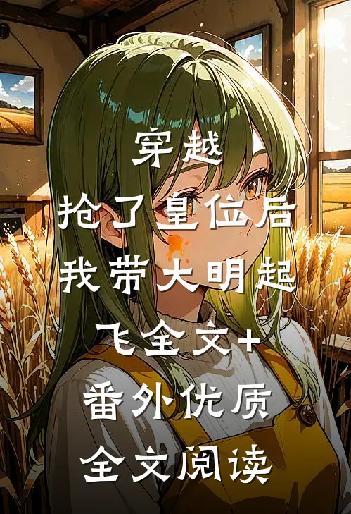 穿越：抢了皇位后，我带大明起飞全文+番外优质全文阅读
