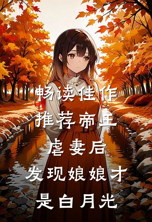 畅读佳作推荐帝王虐妻后，发现娘娘才是白月光