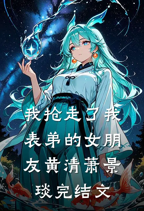 我抢走了我表弟的女朋友黄清萧景琰完结文