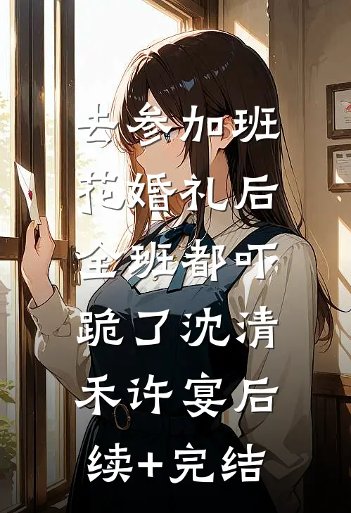 去参加班花婚礼后，全班都吓跪了沈清禾许宴后续+完结