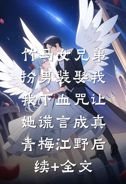 竹马女兄弟扮男装娶我，我下血咒让她谎言成真青梅江野后续+全文