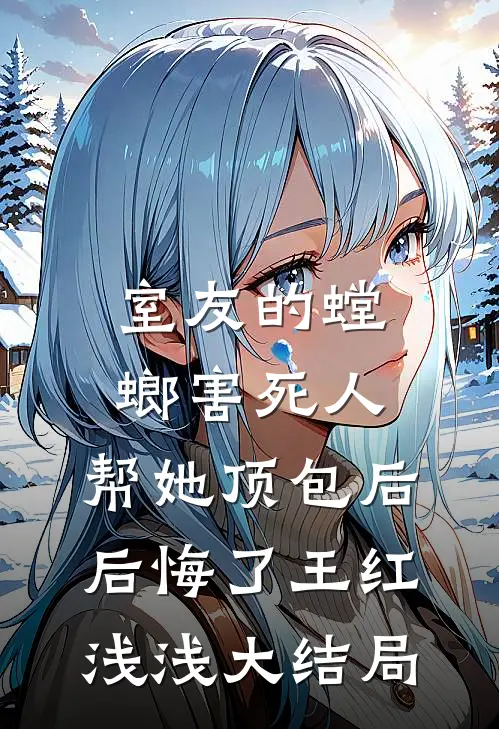 室友的螳螂害死人，帮她顶包后后悔了王红浅浅大结局