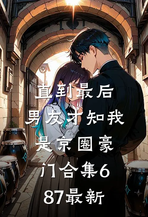 直到最后，男友才知我是京圈豪门合集687最新