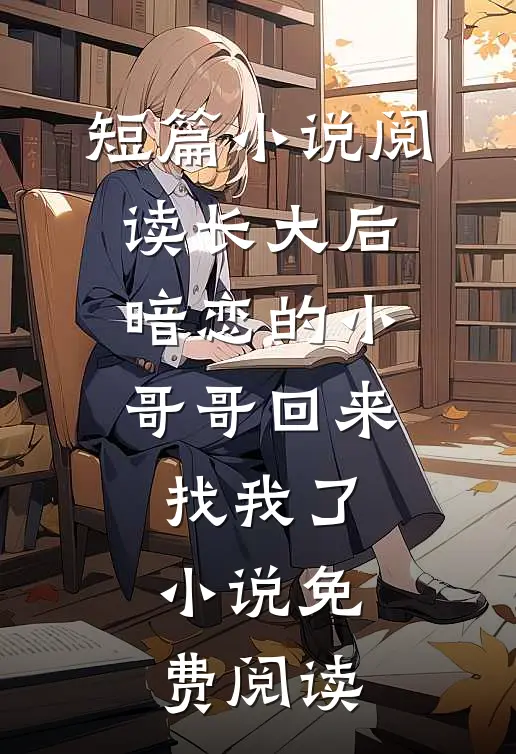 短篇小说阅读长大后,暗恋的小哥哥回来找我了小说免费阅读