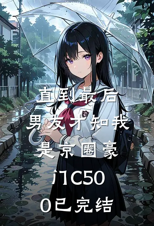 直到最后，男友才知我是京圈豪门C500已完结
