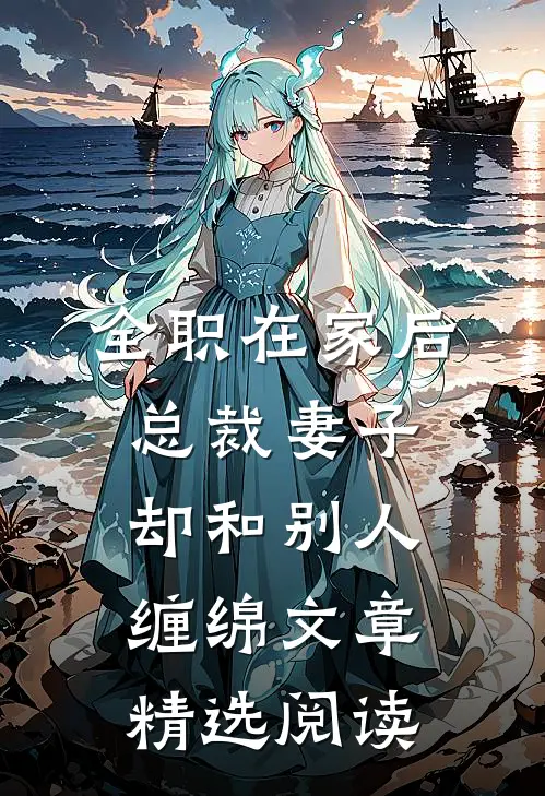 全职在家后，总裁妻子却和别人缠绵文章精选阅读