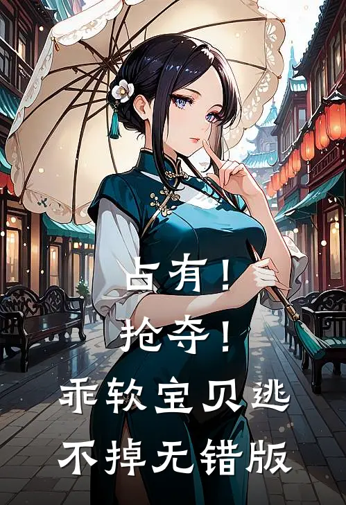 占有！抢夺！乖软宝贝逃不掉无错版
