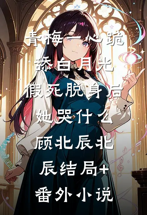 青梅一心跪舔白月光，假死脱身后她哭什么顾北辰北辰结局+番外小说